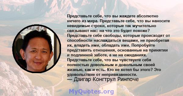 Представьте себе, что вы жаждете абсолютно ничего из мира. Представьте себе, что вы наносите невидимые строки, которые так мучительно связывают нас: на что это будет похоже? Представьте себе свободы, которые происходят