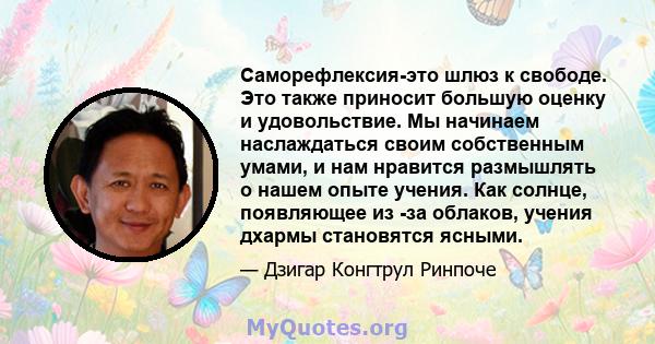 Саморефлексия-это шлюз к свободе. Это также приносит большую оценку и удовольствие. Мы начинаем наслаждаться своим собственным умами, и нам нравится размышлять о нашем опыте учения. Как солнце, появляющее из -за