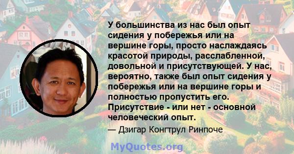 У большинства из нас был опыт сидения у побережья или на вершине горы, просто наслаждаясь красотой природы, расслабленной, довольной и присутствующей. У нас, вероятно, также был опыт сидения у побережья или на вершине