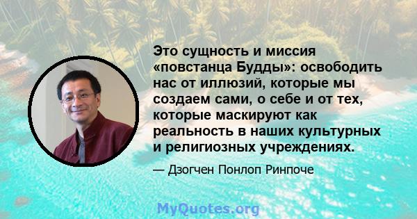 Это сущность и миссия «повстанца Будды»: освободить нас от иллюзий, которые мы создаем сами, о себе и от тех, которые маскируют как реальность в наших культурных и религиозных учреждениях.