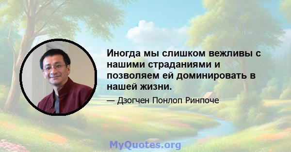 Иногда мы слишком вежливы с нашими страданиями и позволяем ей доминировать в нашей жизни.