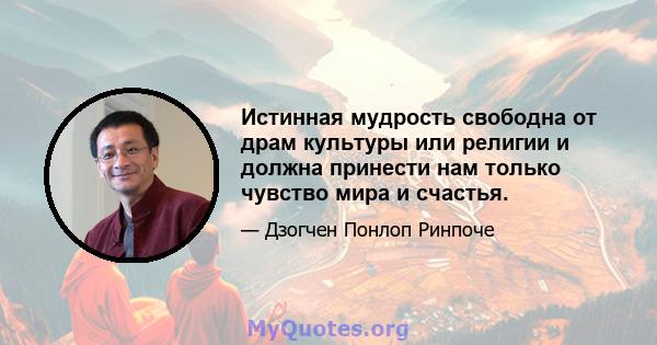 Истинная мудрость свободна от драм культуры или религии и должна принести нам только чувство мира и счастья.