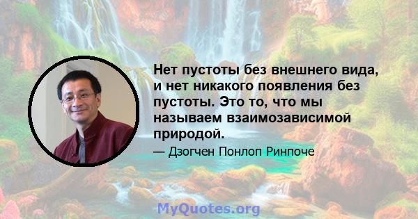 Нет пустоты без внешнего вида, и нет никакого появления без пустоты. Это то, что мы называем взаимозависимой природой.