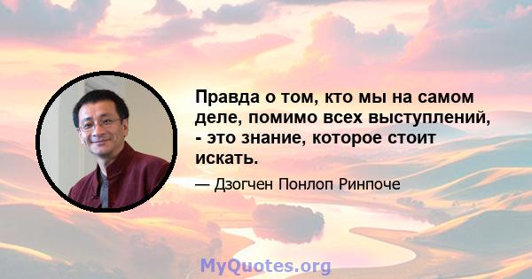 Правда о том, кто мы на самом деле, помимо всех выступлений, - это знание, которое стоит искать.