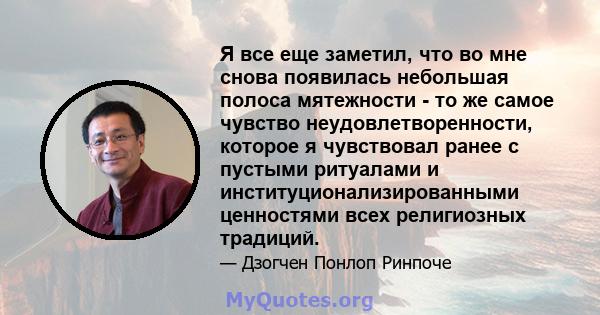 Я все еще заметил, что во мне снова появилась небольшая полоса мятежности - то же самое чувство неудовлетворенности, которое я чувствовал ранее с пустыми ритуалами и институционализированными ценностями всех религиозных 