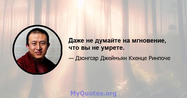 Даже не думайте на мгновение, что вы не умрете.