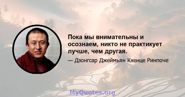 Пока мы внимательны и осознаем, никто не практикует лучше, чем другая.