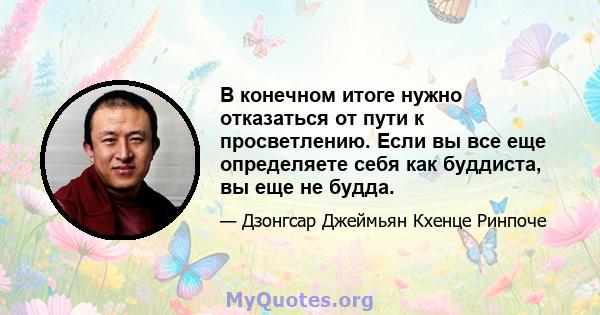 В конечном итоге нужно отказаться от пути к просветлению. Если вы все еще определяете себя как буддиста, вы еще не будда.