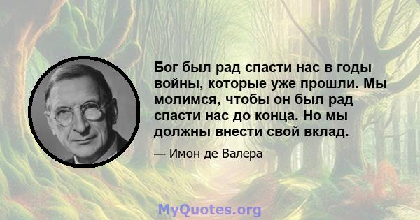 Бог был рад спасти нас в годы войны, которые уже прошли. Мы молимся, чтобы он был рад спасти нас до конца. Но мы должны внести свой вклад.