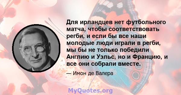 Для ирландцев нет футбольного матча, чтобы соответствовать регби, и если бы все наши молодые люди играли в регби, мы бы не только победили Англию и Уэльс, но и Францию, и все они собрали вместе.