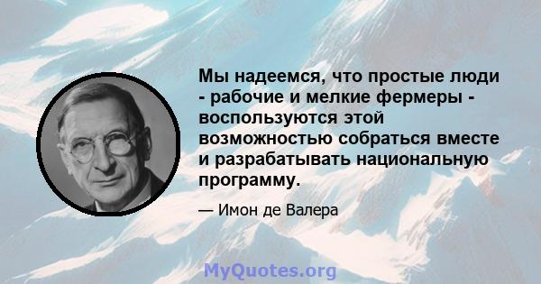 Мы надеемся, что простые люди - рабочие и мелкие фермеры - воспользуются этой возможностью собраться вместе и разрабатывать национальную программу.