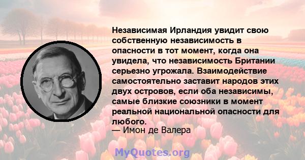 Независимая Ирландия увидит свою собственную независимость в опасности в тот момент, когда она увидела, что независимость Британии серьезно угрожала. Взаимодействие самостоятельно заставит народов этих двух островов,