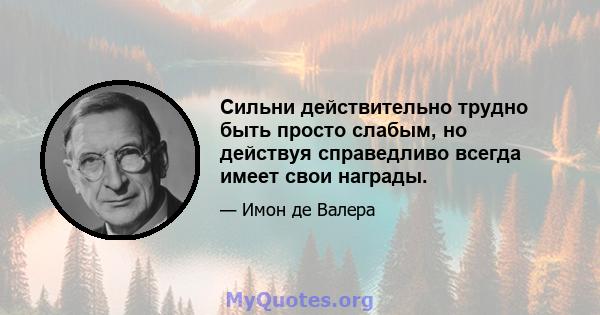 Сильни действительно трудно быть просто слабым, но действуя справедливо всегда имеет свои награды.