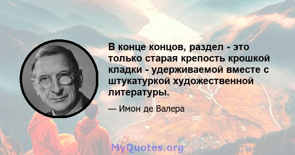 В конце концов, раздел - это только старая крепость крошкой кладки - удерживаемой вместе с штукатуркой художественной литературы.