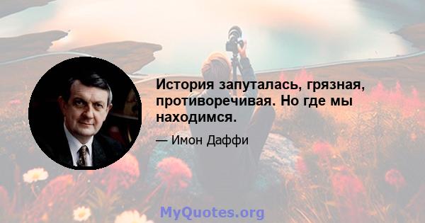 История запуталась, грязная, противоречивая. Но где мы находимся.