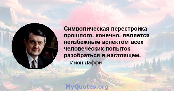 Символическая перестройка прошлого, конечно, является неизбежным аспектом всех человеческих попыток разобраться в настоящем.