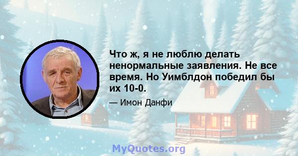 Что ж, я не люблю делать ненормальные заявления. Не все время. Но Уимблдон победил бы их 10-0.