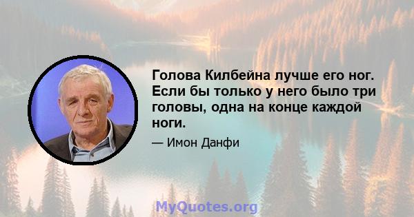 Голова Килбейна лучше его ног. Если бы только у него было три головы, одна на конце каждой ноги.