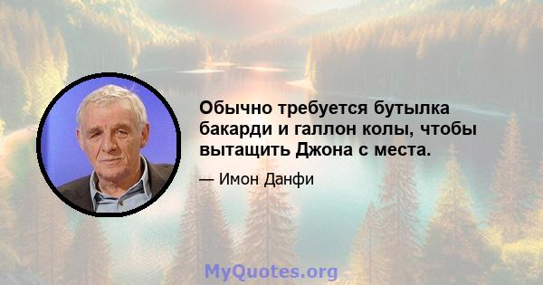 Обычно требуется бутылка бакарди и галлон колы, чтобы вытащить Джона с места.