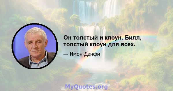 Он толстый и клоун, Билл, толстый клоун для всех.