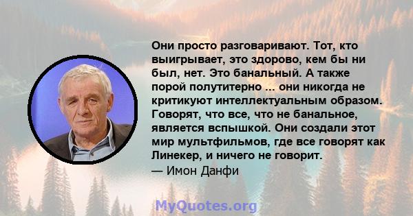 Они просто разговаривают. Тот, кто выигрывает, это здорово, кем бы ни был, нет. Это банальный. А также порой полутитерно ... они никогда не критикуют интеллектуальным образом. Говорят, что все, что не банальное,