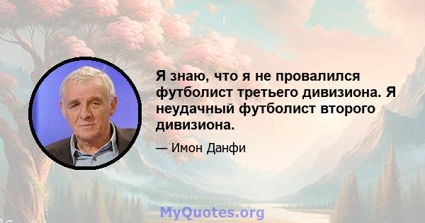 Я знаю, что я не провалился футболист третьего дивизиона. Я неудачный футболист второго дивизиона.