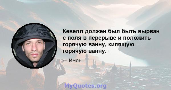 Кевелл должен был быть вырван с поля в перерыве и положить горячую ванну, кипящую горячую ванну.