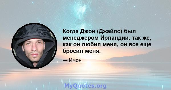 Когда Джон (Джайлс) был менеджером Ирландии, так же, как он любил меня, он все еще бросил меня.