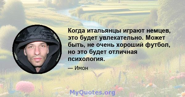 Когда итальянцы играют немцев, это будет увлекательно. Может быть, не очень хороший футбол, но это будет отличная психология.