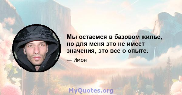 Мы остаемся в базовом жилье, но для меня это не имеет значения, это все о опыте.