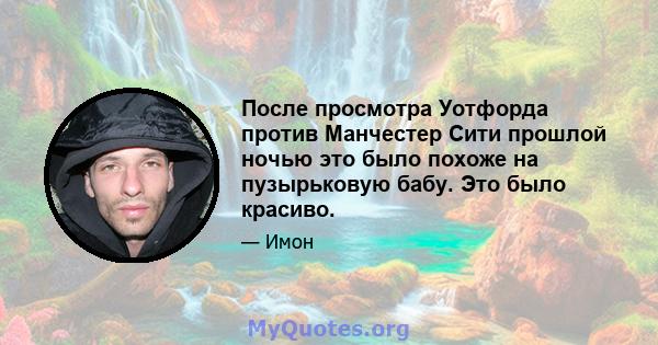 После просмотра Уотфорда против Манчестер Сити прошлой ночью это было похоже на пузырьковую бабу. Это было красиво.