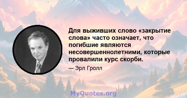 Для выживших слово «закрытие слова» часто означает, что погибшие являются несовершеннолетними, которые провалили курс скорби.