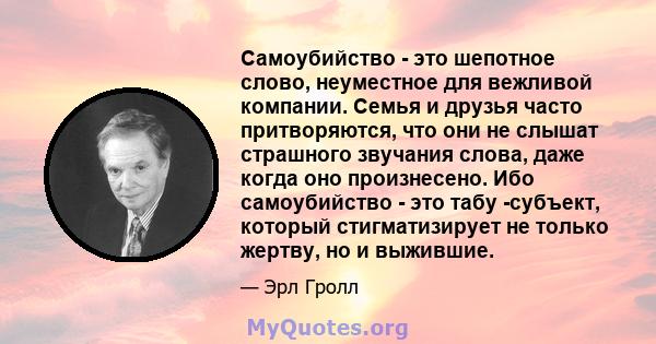 Самоубийство - это шепотное слово, неуместное для вежливой компании. Семья и друзья часто притворяются, что они не слышат страшного звучания слова, даже когда оно произнесено. Ибо самоубийство - это табу -субъект,