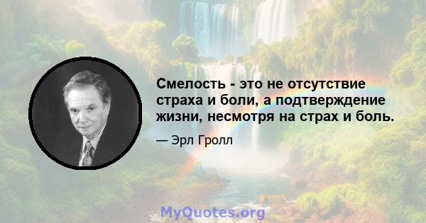 Смелость - это не отсутствие страха и боли, а подтверждение жизни, несмотря на страх и боль.