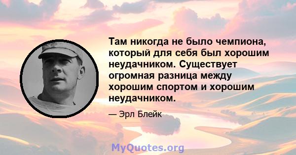 Там никогда не было чемпиона, который для себя был хорошим неудачником. Существует огромная разница между хорошим спортом и хорошим неудачником.