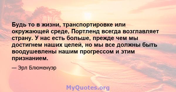 Будь то в жизни, транспортировке или окружающей среде, Портленд всегда возглавляет страну. У нас есть больше, прежде чем мы достигнем наших целей, но мы все должны быть воодушевлены нашим прогрессом и этим признанием.