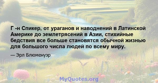 Г -н Спикер, от ураганов и наводнений в Латинской Америке до землетрясений в Азии, стихийные бедствия все больше становятся обычной жизнью для большого числа людей по всему миру.