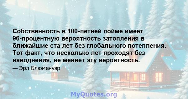 Собственность в 100-летней пойме имеет 96-процентную вероятность затопления в ближайшие ста лет без глобального потепления. Тот факт, что несколько лет проходят без наводнения, не меняет эту вероятность.