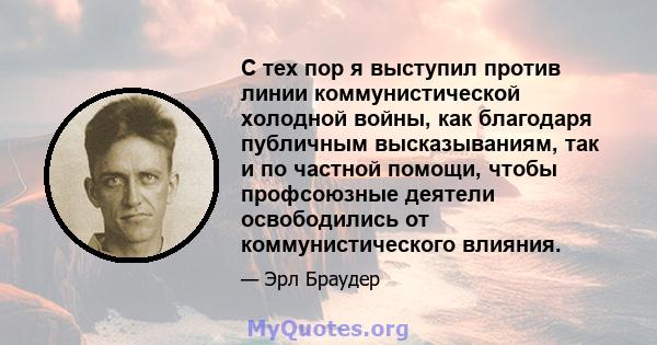 С тех пор я выступил против линии коммунистической холодной войны, как благодаря публичным высказываниям, так и по частной помощи, чтобы профсоюзные деятели освободились от коммунистического влияния.