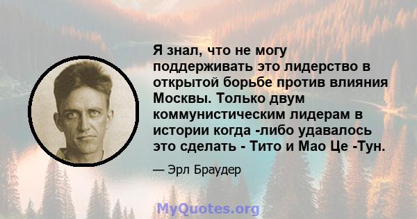 Я знал, что не могу поддерживать это лидерство в открытой борьбе против влияния Москвы. Только двум коммунистическим лидерам в истории когда -либо удавалось это сделать - Тито и Мао Це -Тун.