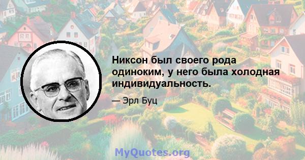 Никсон был своего рода одиноким, у него была холодная индивидуальность.