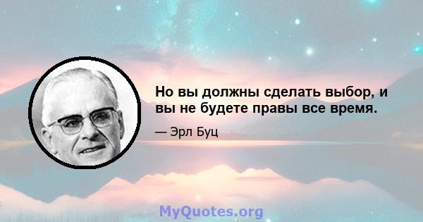 Но вы должны сделать выбор, и вы не будете правы все время.