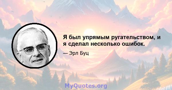 Я был упрямым ругательством, и я сделал несколько ошибок.