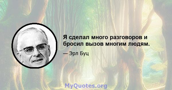 Я сделал много разговоров и бросил вызов многим людям.