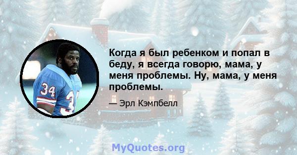 Когда я был ребенком и попал в беду, я всегда говорю, мама, у меня проблемы. Ну, мама, у меня проблемы.