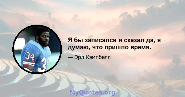 Я бы записался и сказал да, я думаю, что пришло время.