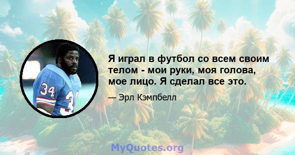 Я играл в футбол со всем своим телом - мои руки, моя голова, мое лицо. Я сделал все это.