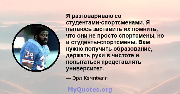 Я разговариваю со студентами-спортсменами. Я пытаюсь заставить их помнить, что они не просто спортсмены, но и студенты-спортсмены. Вам нужно получить образование, держать руки в чистоте и попытаться представлять