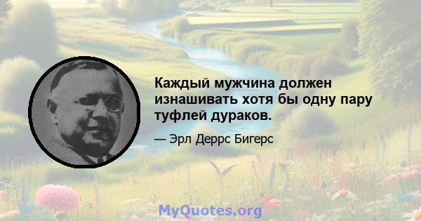 Каждый мужчина должен изнашивать хотя бы одну пару туфлей дураков.