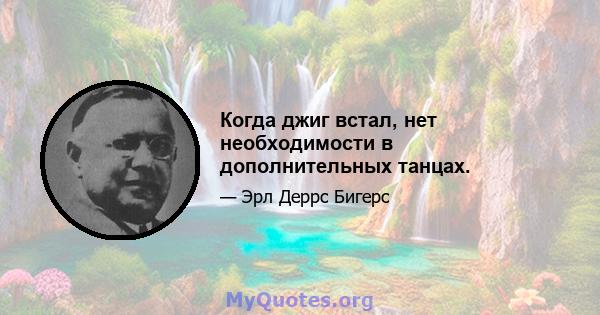 Когда джиг встал, нет необходимости в дополнительных танцах.